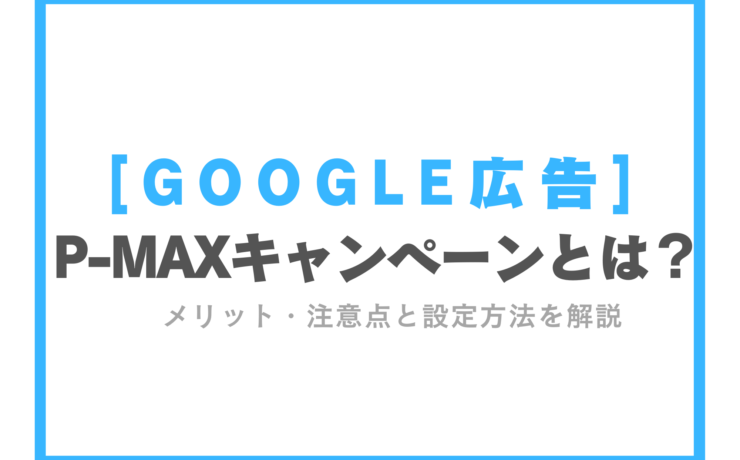 【Google広告】P-MAXキャンペーンとは？メリット・注意点と設定方法を解説