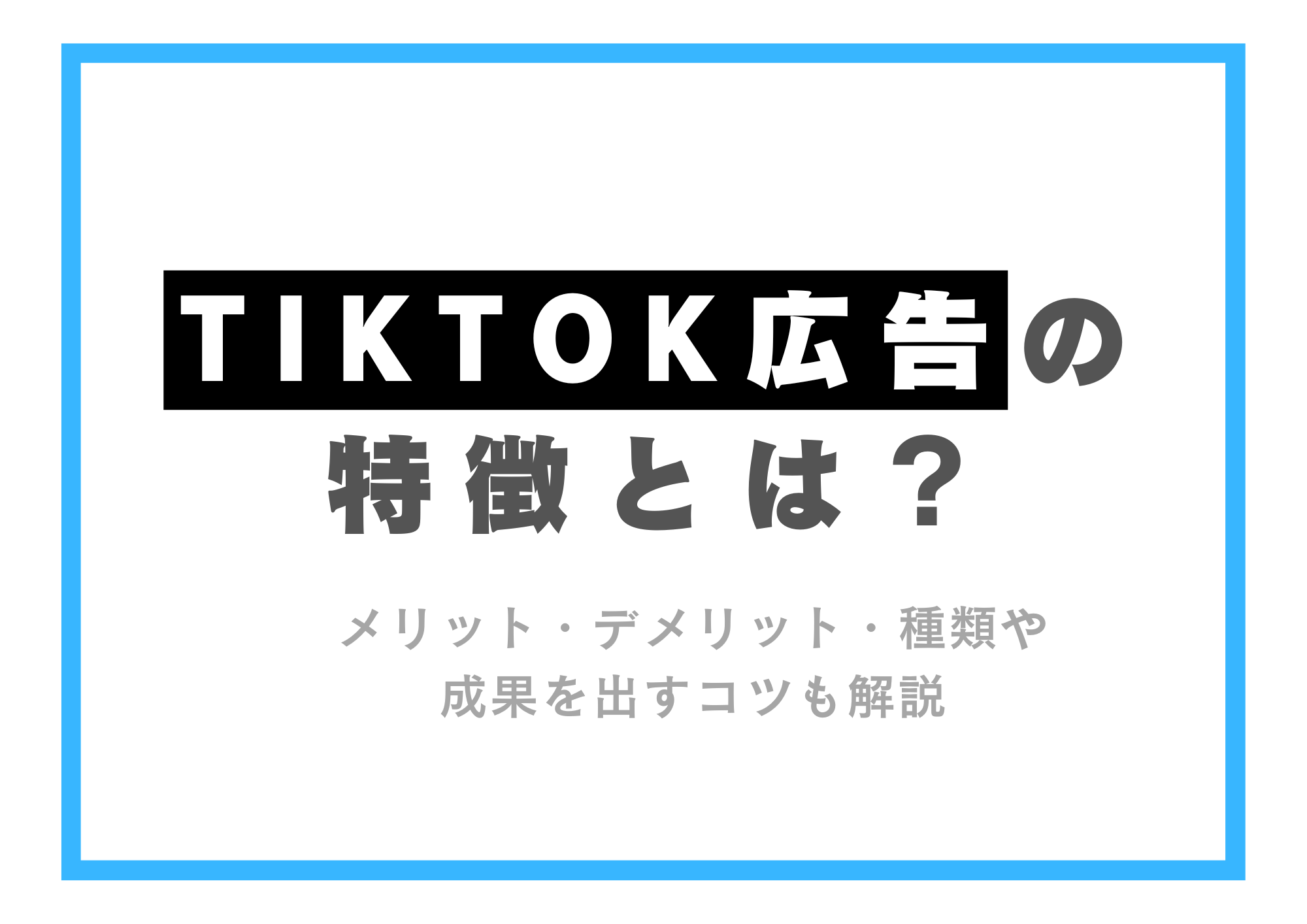 TikTok広告の特徴とは？ メリットデメリット・種類や成果を出すコツも解説