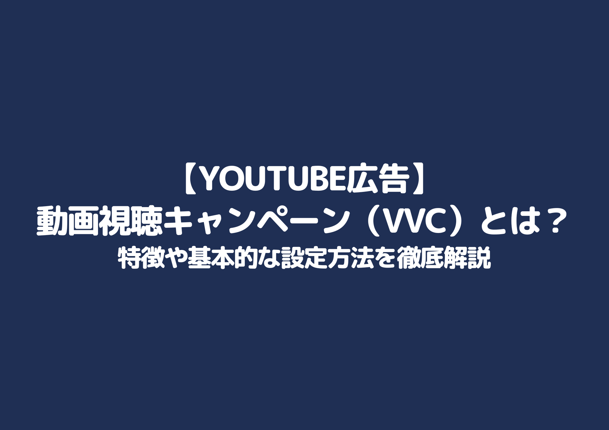 【Youtube広告】動画視聴キャンペーン（VVC）とは？特徴や基本的な設定方法を徹底解説
